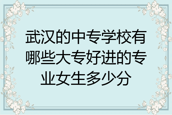 武汉的中专学校有哪些大专好进的专业女生多少分
