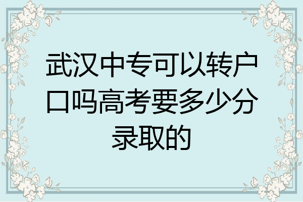 武汉中专可以转户口吗高考要多少分录取的