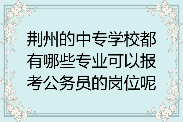荆州的中专学校都有哪些专业可以报考公务员的岗位呢