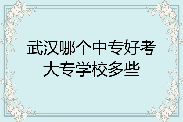 武汉哪个中专好考大专学校多些