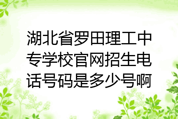 湖北省罗田理工中专学校官网招生电话号码是多少号啊