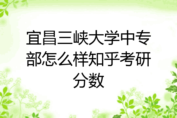 宜昌三峡大学中专部怎么样知乎考研分数