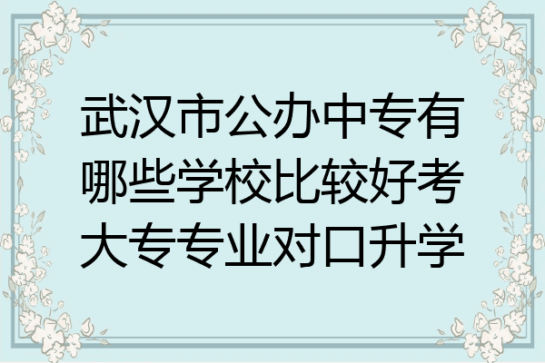 武汉市公办中专有哪些学校比较好考大专专业对口升学