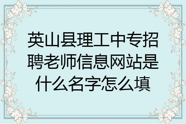 英山县理工中专招聘老师信息网站是什么名字怎么填