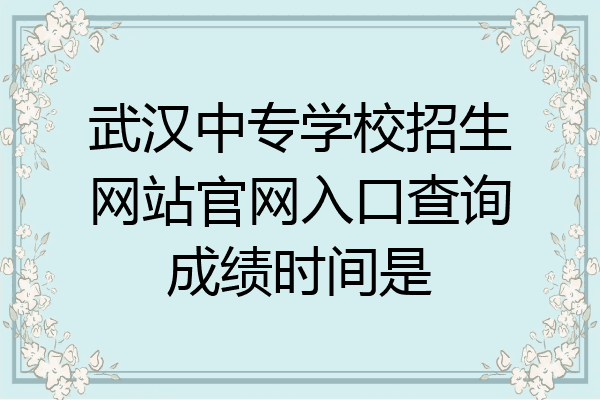 武汉中专学校招生网站官网入口查询成绩时间是