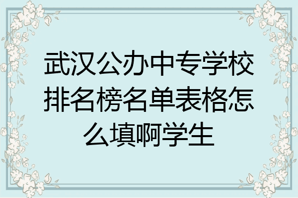 武汉公办中专学校排名榜名单表格怎么填啊学生