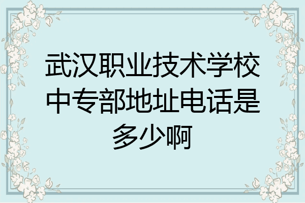 武汉职业技术学校中专部地址电话是多少啊