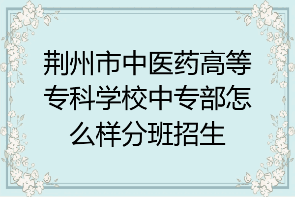 荆州市中医药高等专科学校中专部怎么样分班招生