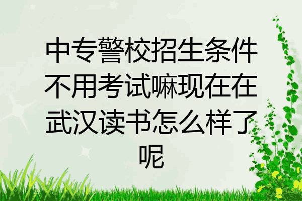 中专警校招生条件不用考试嘛现在在武汉读书怎么样了呢
