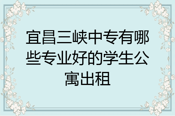 宜昌三峡中专有哪些专业好的学生公寓出租