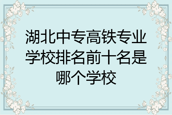 湖北中专高铁专业学校排名前十名是哪个学校