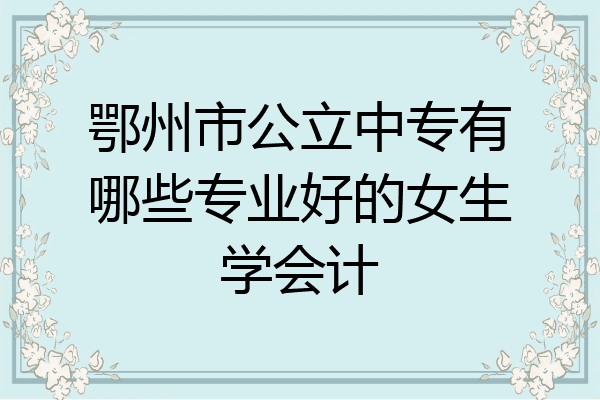 鄂州市公立中专有哪些专业好的女生学会计