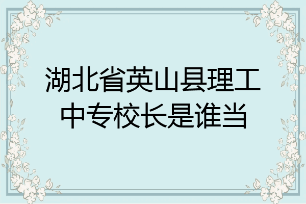 湖北省英山县理工中专校长是谁当