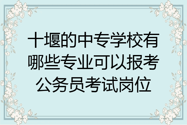 十堰的中专学校有哪些专业可以报考公务员考试岗位
