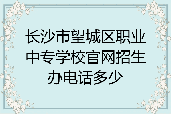 长沙市望城区职业中专学校官网招生办电话多少