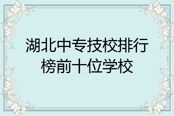 湖北中专技校排行榜前十位学校