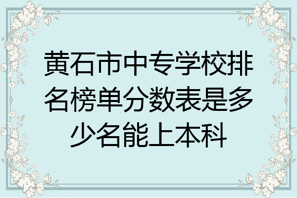 黄石市中专学校排名榜单分数表是多少名能上本科