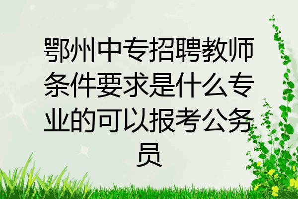 鄂州中专招聘教师条件要求是什么专业的可以报考公务员