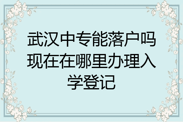武汉中专能落户吗现在在哪里办理入学登记