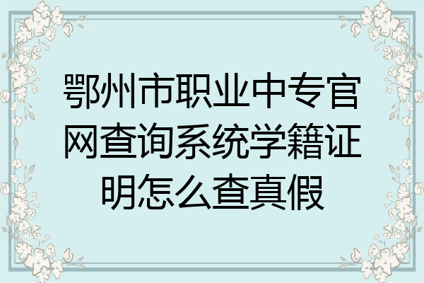 鄂州市职业中专官网查询系统学籍证明怎么查真假