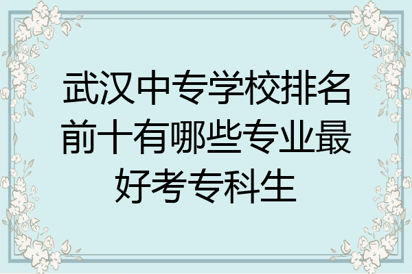 武汉中专学校排名前十有哪些专业最好考专科生