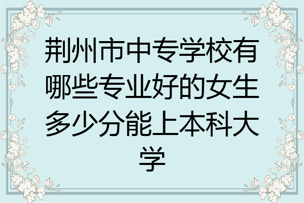 荆州市中专学校有哪些专业好的女生多少分能上本科大学
