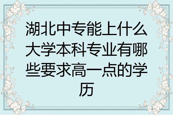 湖北中专能上什么大学本科专业有哪些要求高一点的学历