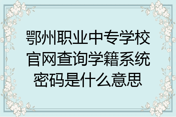 鄂州职业中专学校官网查询学籍系统密码是什么意思