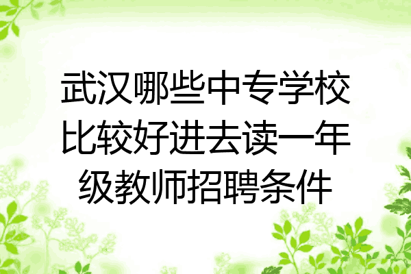 武汉哪些中专学校比较好进去读一年级教师招聘条件