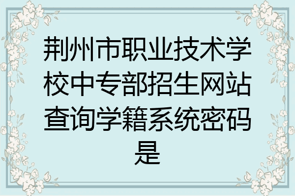 荆州市职业技术学校中专部招生网站查询学籍系统密码是