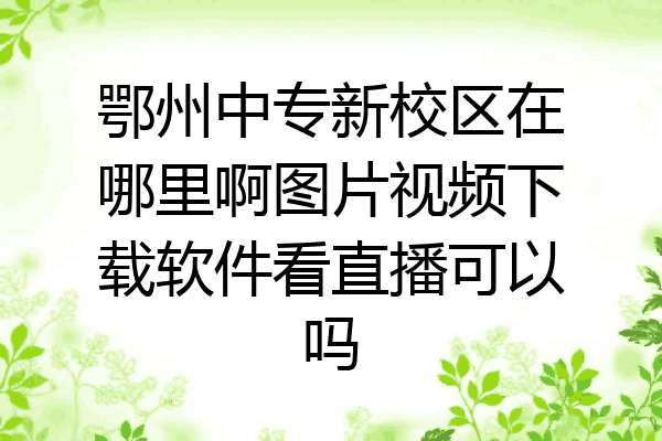 鄂州中专新校区在哪里啊图片视频下载软件看直播可以吗
