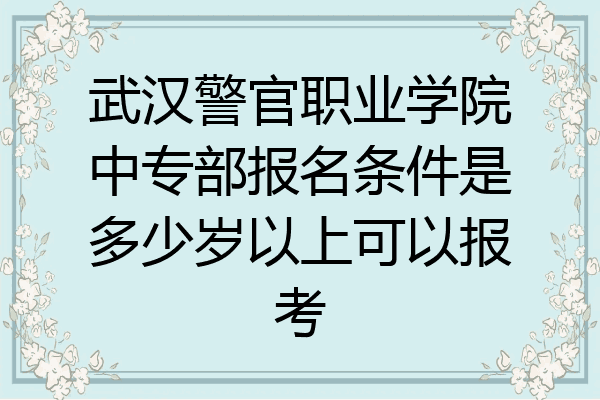 武汉警官职业学院中专部报名条件是多少岁以上可以报考