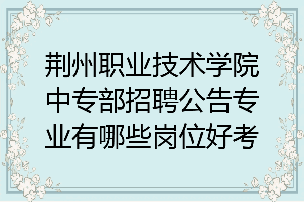 荆州职业技术学院中专部招聘公告专业有哪些岗位好考