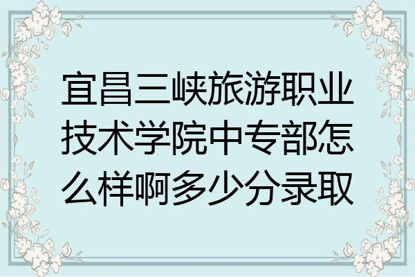 宜昌三峡旅游职业技术学院中专部怎么样啊多少分录取