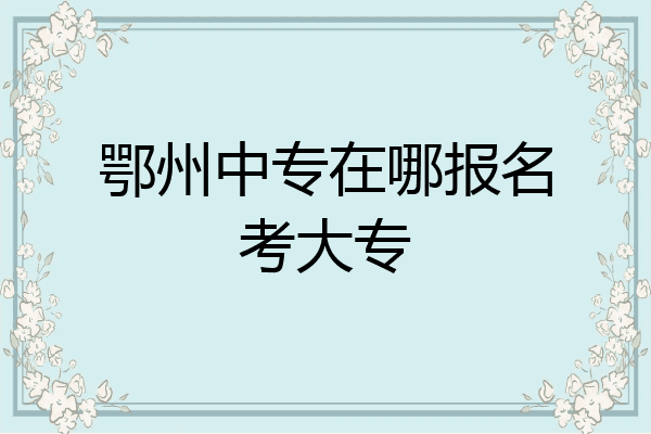 鄂州中专在哪报名考大专