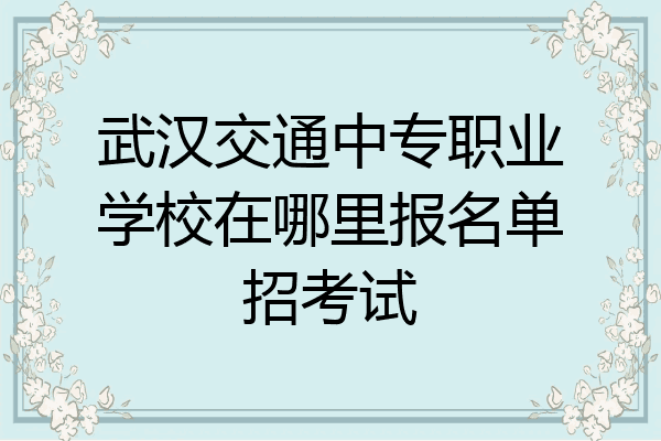 武汉交通中专职业学校在哪里报名单招考试