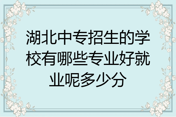 湖北中专招生的学校有哪些专业好就业呢多少分