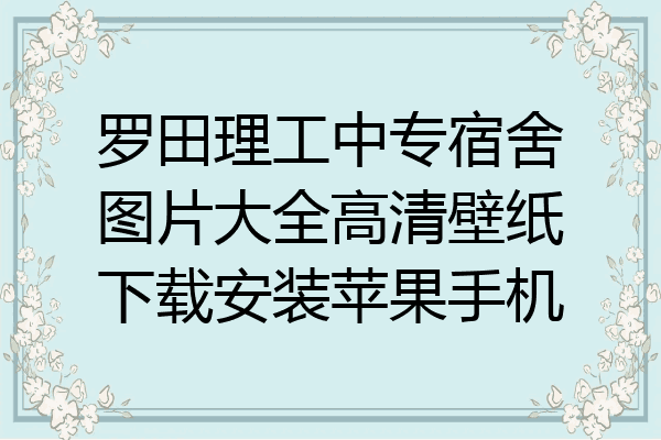 罗田理工中专宿舍图片大全高清壁纸下载安装苹果手机