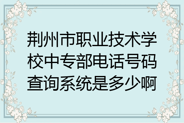 荆州市职业技术学校中专部电话号码查询系统是多少啊