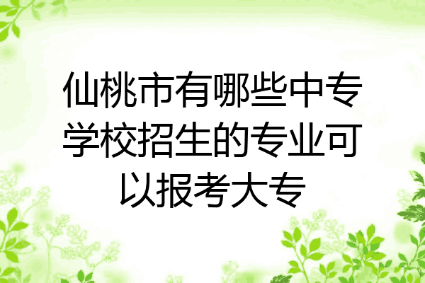 仙桃市有哪些中专学校招生的专业可以报考大专