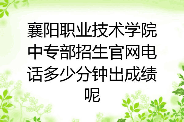 襄阳职业技术学院中专部招生官网电话多少分钟出成绩呢