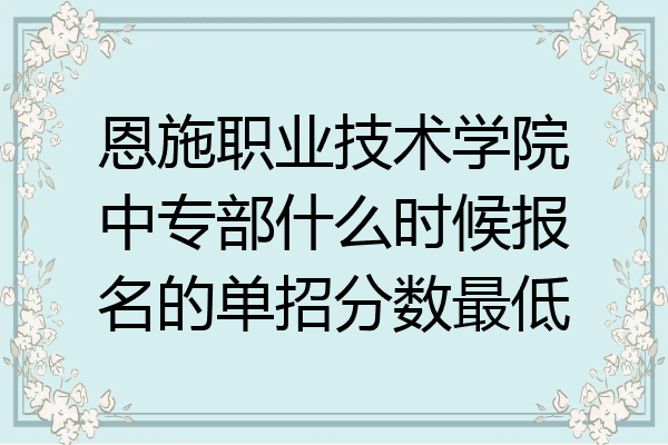 恩施职业技术学院中专部什么时候报名的单招分数最低