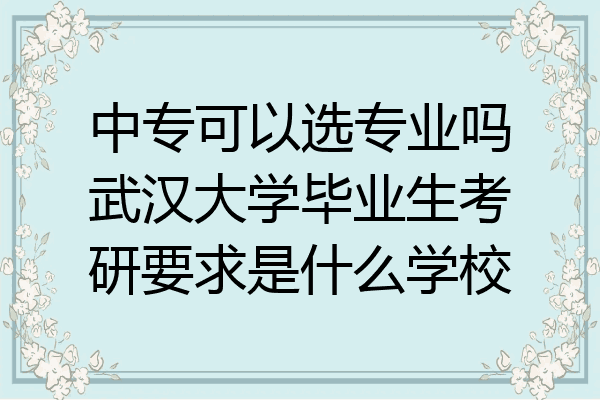 中专可以选专业吗武汉大学毕业生考研要求是什么学校