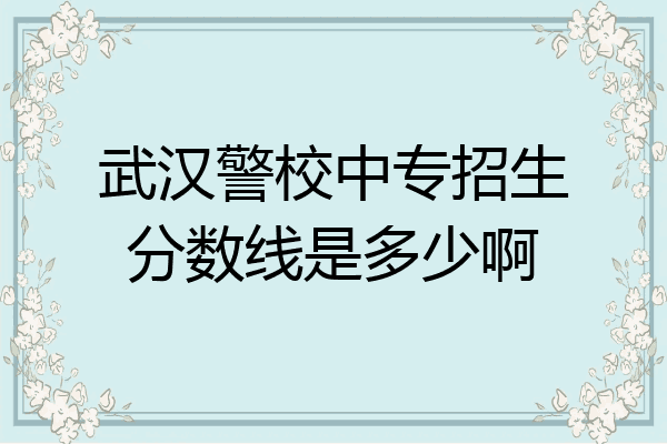武汉警校中专招生分数线是多少啊