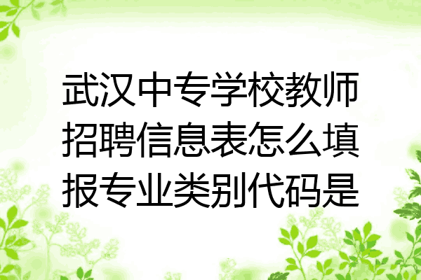武汉中专学校教师招聘信息表怎么填报专业类别代码是