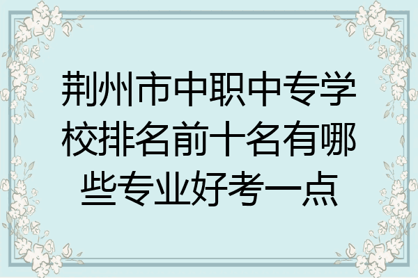 荆州市中职中专学校排名前十名有哪些专业好考一点