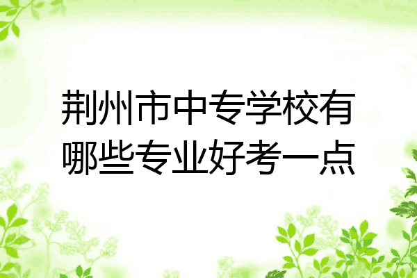 荆州市中专学校有哪些专业好考一点