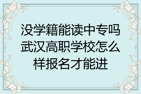 没学籍能读中专吗武汉高职学校怎么样报名才能进