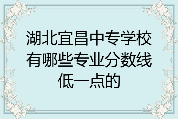 湖北宜昌中专学校有哪些专业分数线低一点的