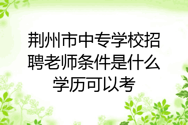 荆州市中专学校招聘老师条件是什么学历可以考